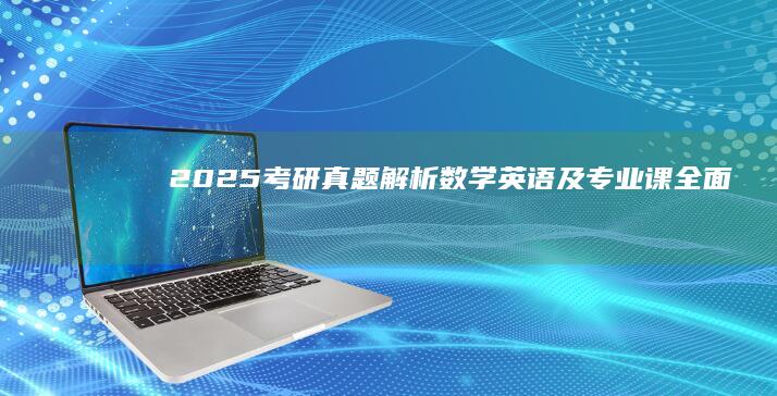 2025考研真题解析：数学、英语及专业课全面解读